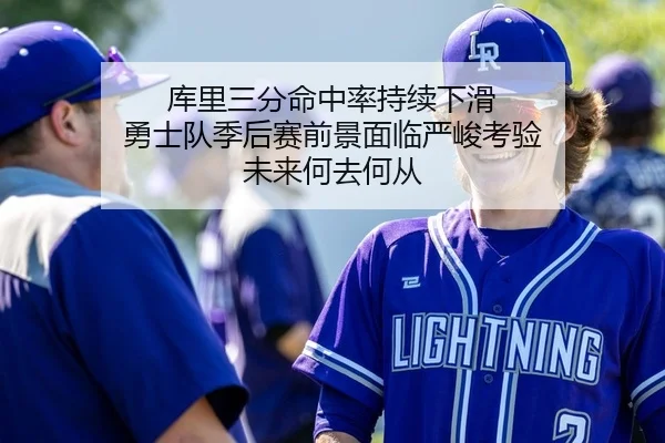 库里三分命中率持续下滑 勇士队季后赛前景面临严峻考验 未来何去何从